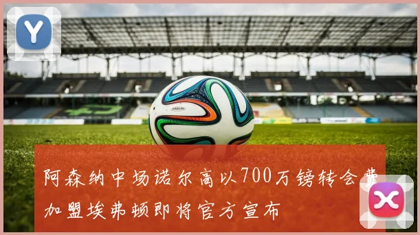 阿森纳中场诺尔高以700万镑转会费加盟埃弗顿即将官方宣布