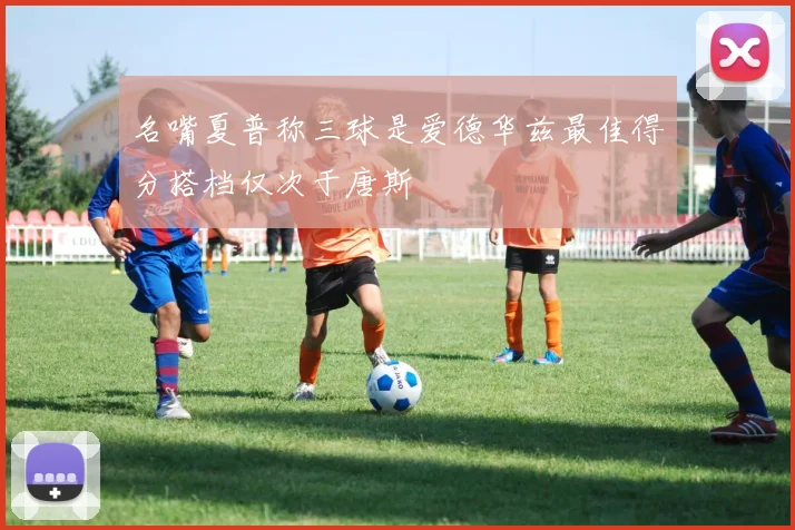 名嘴夏普称三球是爱德华兹最佳得分搭档仅次于唐斯